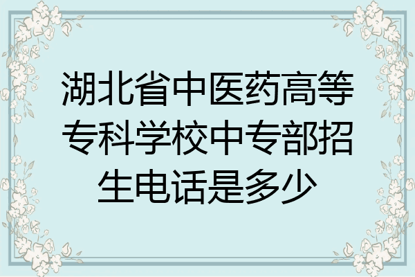 湖北省中医药高等专科学校中专部招生电话是多少