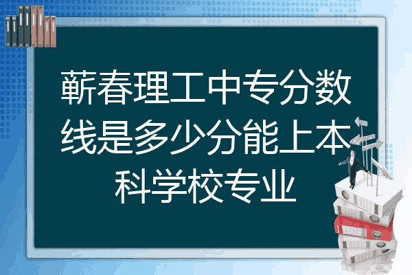 蕲春理工中专分数线是多少分能上本科学校专业