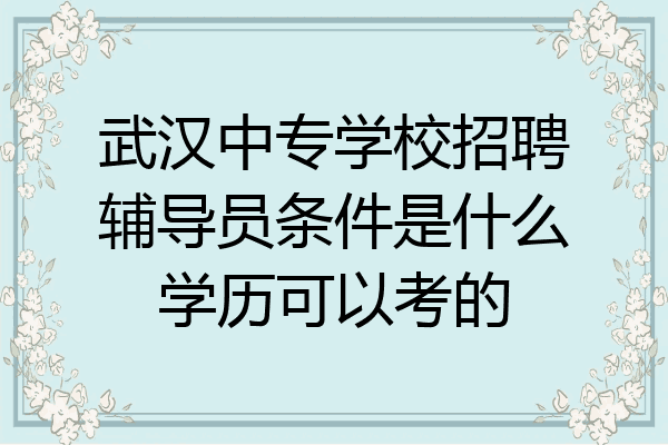武汉中专学校招聘辅导员条件是什么学历可以考的