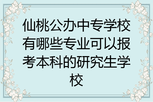 仙桃公办中专学校有哪些专业可以报考本科的研究生学校