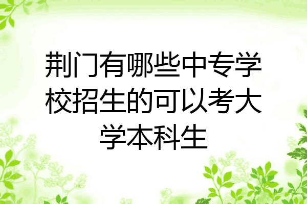 荆门有哪些中专学校招生的可以考大学本科生