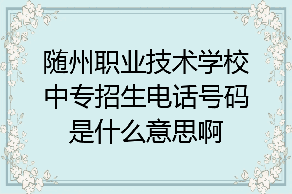 随州职业技术学校中专招生电话号码是什么意思啊