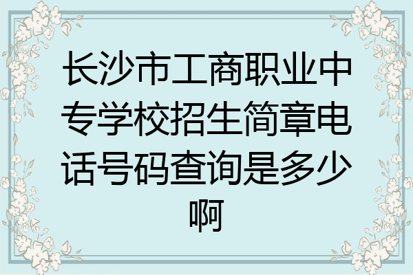长沙市工商职业中专学校招生简章电话号码查询是多少啊