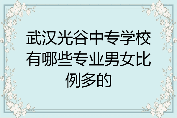 武汉光谷中专学校有哪些专业男女比例多的