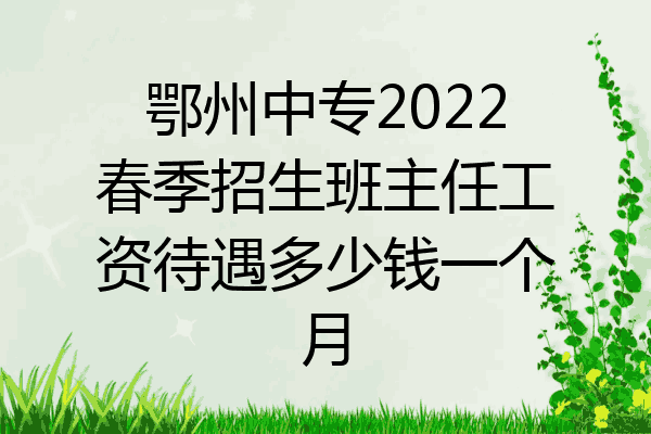 鄂州中专2022春季招生班主任工资待遇多少钱一个月