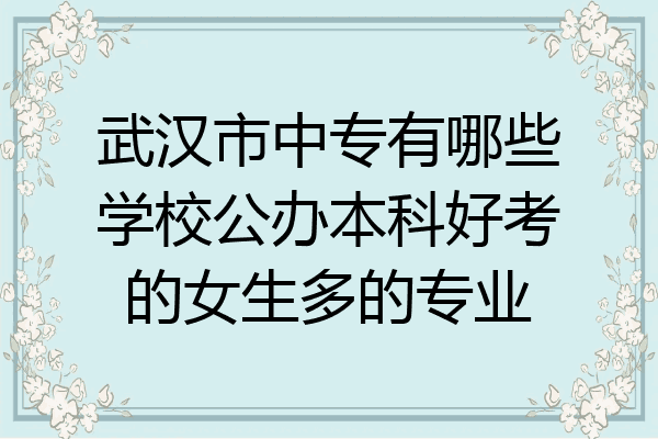 武汉市中专有哪些学校公办本科好考的女生多的专业