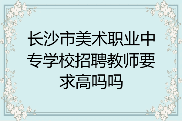 长沙市美术职业中专学校招聘教师要求高吗吗
