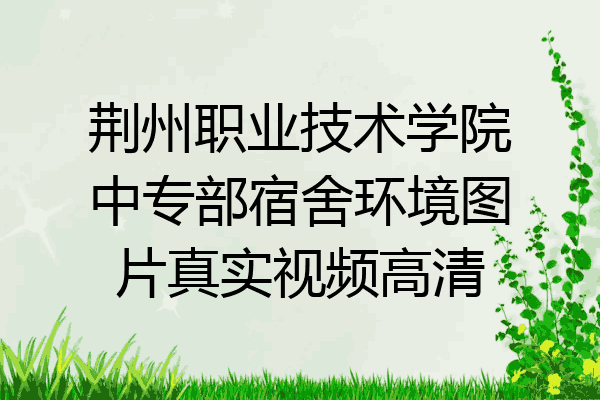 荆州职业技术学院中专部宿舍环境图片真实视频高清