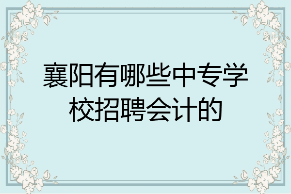 襄阳有哪些中专学校招聘会计的