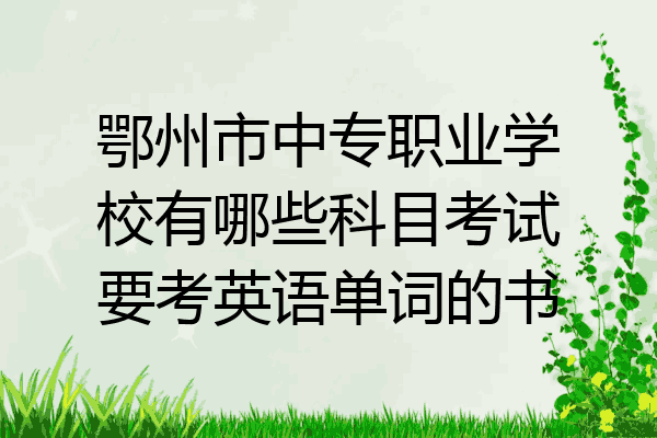 鄂州市中专职业学校有哪些科目考试要考英语单词的书