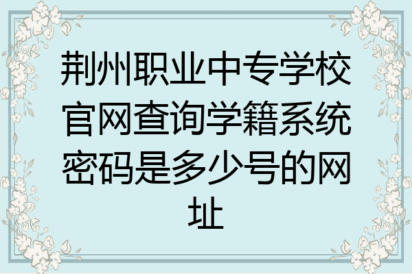 荆州职业中专学校官网查询学籍系统密码是多少号的网址