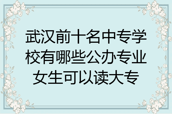 武汉前十名中专学校有哪些公办专业女生可以读大专