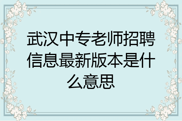 武汉中专老师招聘信息最新版本是什么意思