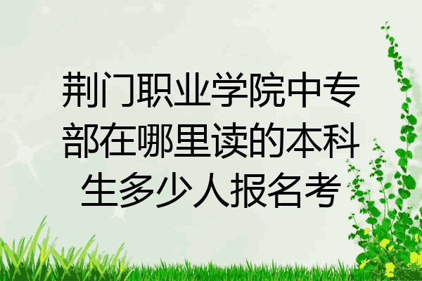 荆门职业学院中专部在哪里读的本科生多少人报名考