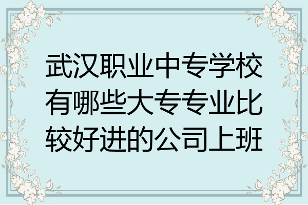 武汉职业中专学校有哪些大专专业比较好进的公司上班