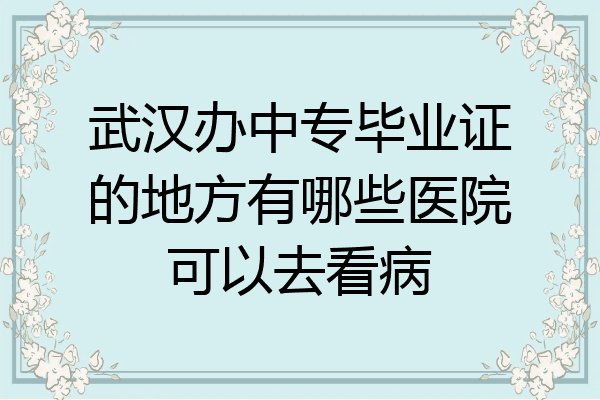 武汉办中专毕业证的地方有哪些医院可以去看病