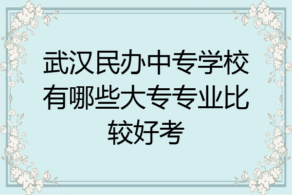 武汉民办中专学校有哪些大专专业比较好考
