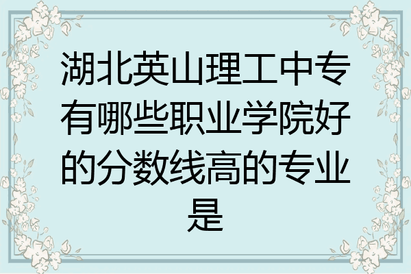 湖北英山理工中专有哪些职业学院好的分数线高的专业是