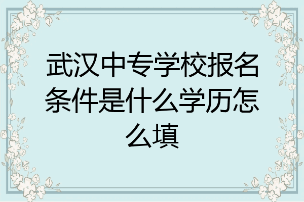 武汉中专学校报名条件是什么学历怎么填