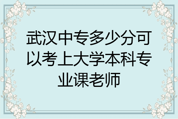 武汉中专多少分可以考上大学本科专业课老师