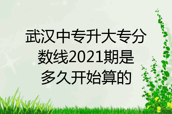 武汉中专升大专分数线2021期是多久开始算的