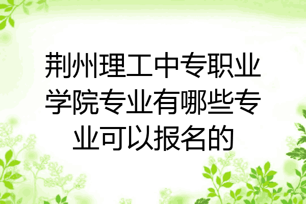 荆州理工中专职业学院专业有哪些专业可以报名的