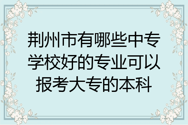 荆州市有哪些中专学校好的专业可以报考大专的本科