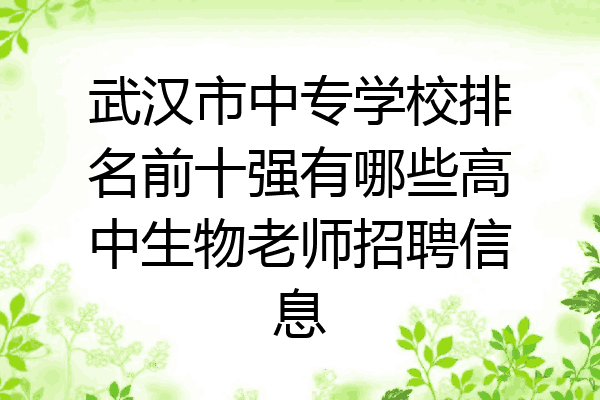 武汉市中专学校排名前十强有哪些高中生物老师招聘信息