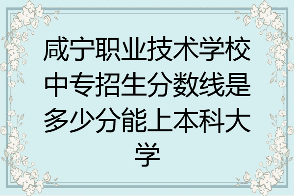 咸宁职业技术学校中专招生分数线是多少分能上本科大学