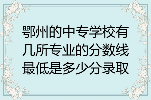 鄂州的中专学校有几所专业的分数线最低是多少分录取
