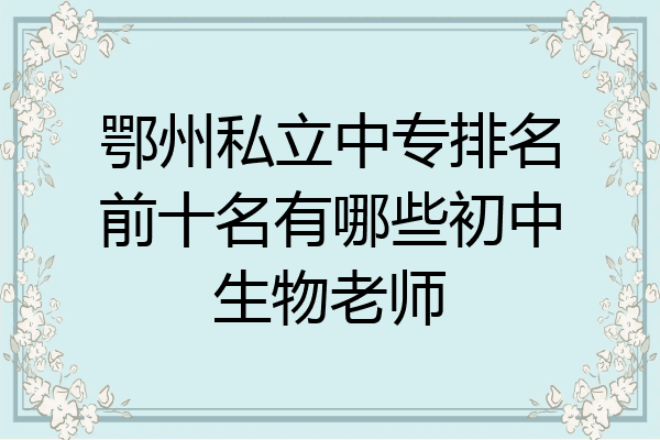 鄂州私立中专排名前十名有哪些初中生物老师