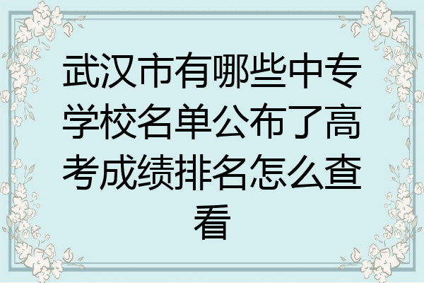 武汉市有哪些中专学校名单公布了高考成绩排名怎么查看