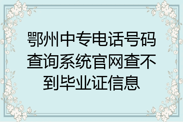 鄂州中专电话号码查询系统官网查不到毕业证信息