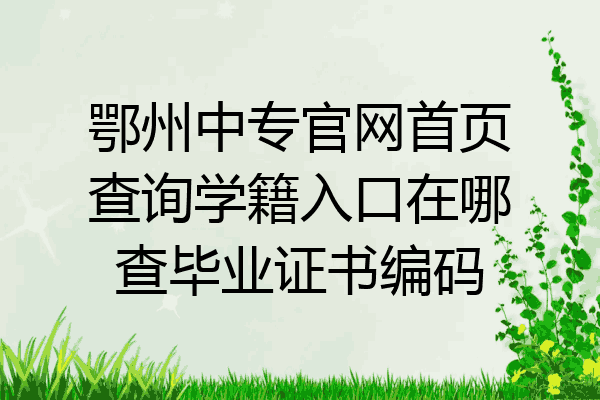 鄂州中专官网首页查询学籍入口在哪查毕业证书编码