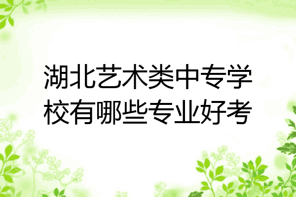 湖北艺术类中专学校有哪些专业好考