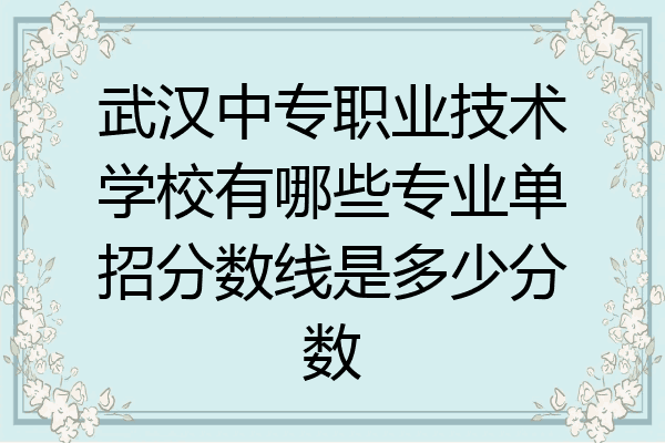 武汉中专职业技术学校有哪些专业单招分数线是多少分数