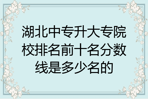 湖北中专升大专院校排名前十名分数线是多少名的