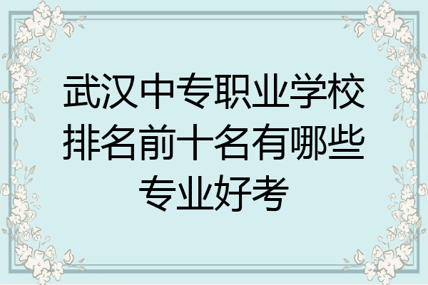 武汉中专职业学校排名前十名有哪些专业好考