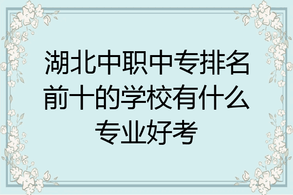 湖北中职中专排名前十的学校有什么专业好考