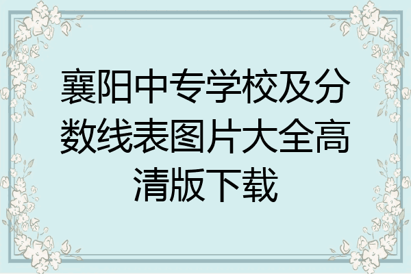 襄阳中专学校及分数线表图片大全高清版下载