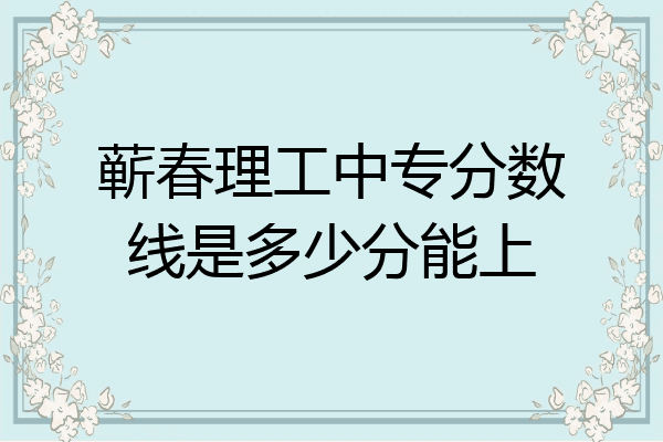 蕲春理工中专分数线是多少分能上