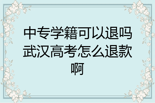 中专学籍可以退吗武汉高考怎么退款啊