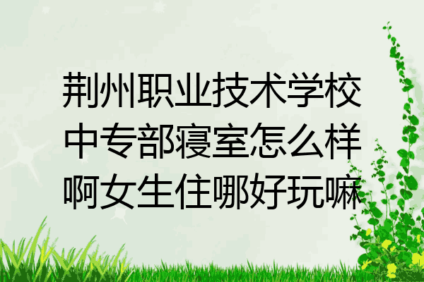 荆州职业技术学校中专部寝室怎么样啊女生住哪好玩嘛