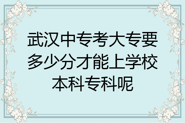 武汉中专考大专要多少分才能上学校本科专科呢