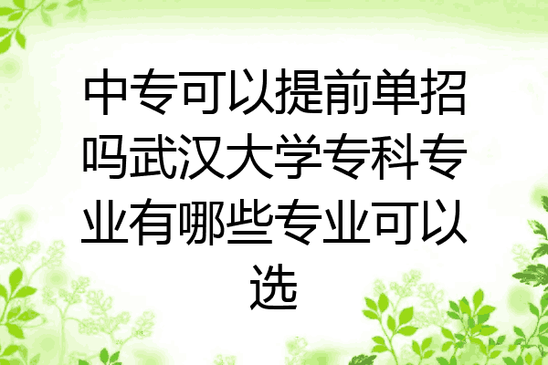中专可以提前单招吗武汉大学专科专业有哪些专业可以选