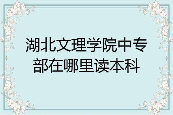 湖北文理学院中专部在哪里读本科