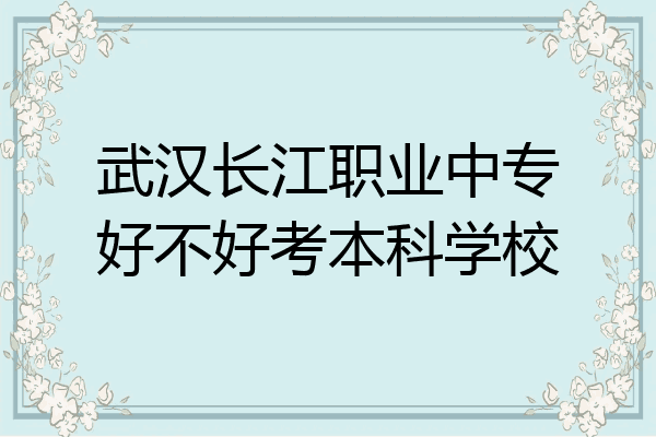 武汉长江职业中专好不好考本科学校