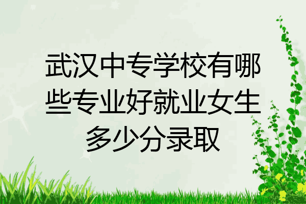 武汉中专学校有哪些专业好就业女生多少分录取