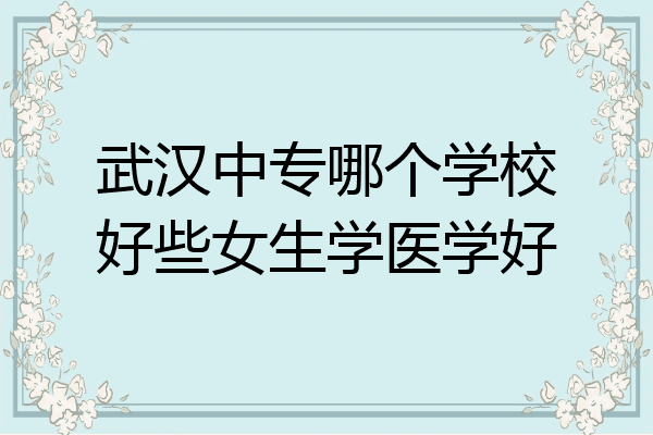 武汉中专哪个学校好些女生学医学好
