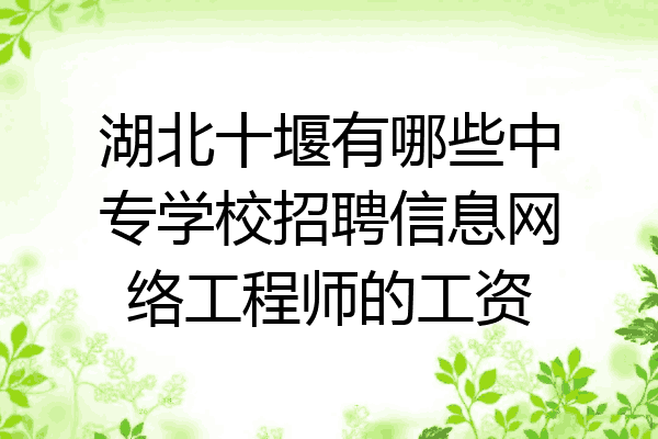 湖北十堰有哪些中专学校招聘信息网络工程师的工资